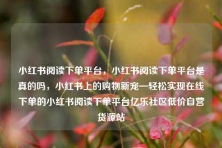 小红书阅读下单平台,小红书阅读下单平台是真的吗,小红书上的购物新宠—轻松实现在线下单的小红书阅读下单平台亿乐社区低价自营货源站