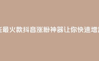 抖音涨粉有哪些app - 2021最火7款抖音涨粉神器,让你快速增加粉丝的APP!!