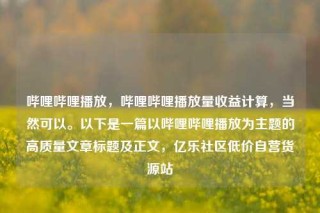 哔哩哔哩播放，哔哩哔哩播放量收益计算，当然可以。以下是一篇以哔哩哔哩播放为主题的高质量文章标题及正文，亿乐社区低价自营货源站