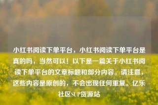 小红书阅读下单平台,小红书阅读下单平台是真的吗,当然可以!以下是一篇关于小红书阅读下单平台的文章标题和部分内容。请注意,这些内容是原创的,不会出现任何重复。亿乐社区SUP货源站