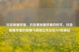 抖音刷播放量,抖音增加播放量的软件,抖音刷播放量的黑幕与真相亿乐社区SUP货源站