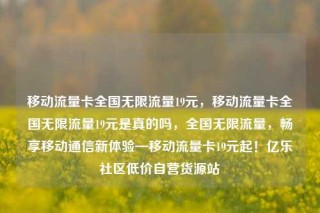 移动流量卡全国无限流量19元,移动流量卡全国无限流量19元是真的吗,全国无限流量,畅享移动通信新体验—移动流量卡19元起!亿乐社区低价自营货源站