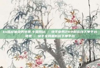 ks播放量业务免费,卡盟网站 - 快手业务24小时在线下单平台免费 - 快手全网最低价下单平台
