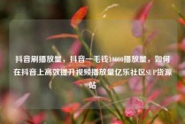 抖音刷播放量,抖音一毛钱10000播放量,如何在抖音上高效提升视频播放量亿乐社区SUP货源站