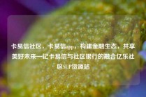 卡易信社区，卡易信app，构建金融生态，共享美好未来—记卡易信与社区银行的融合亿乐社区SUP货源站