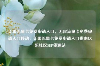 无限流量卡免费申请入口,无限流量卡免费申请入口移动,无限流量卡免费申请入口指南亿乐社区SUP货源站