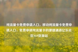 纯流量卡免费申请入口,移动纯流量卡免费申请入口,免费申请纯流量卡的便捷通道亿乐社区SUP货源站