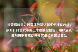 抖音播放量,抖音播放量达到多少才有收益,飙升!抖音发布第三季度数据报告,用户活跃度创历史新高亿乐社区低价自营货源站