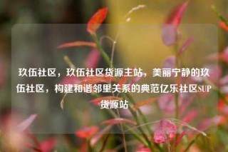 玖伍社区,玖伍社区货源主站,美丽宁静的玖伍社区,构建和谐邻里关系的典范亿乐社区SUP货源站