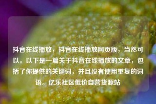 抖音在线播放,抖音在线播放网页版,当然可以。以下是一篇关于抖音在线播放的文章,包括了你提供的关键词,并且没有使用重复的词语。亿乐社区低价自营货源站
