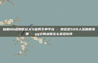 自助QQ点赞低价,KS业务下单平台 - 拼多多500人互助群免费 - qq空间点赞怎么变多软件