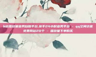 b站播放量业务自助平台,快手24小时业务平台 - qq空间访客免费网站20个 - 播放量下单购买