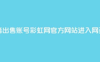 快手抖音出售账号 - 彩虹网官方网站进入网页