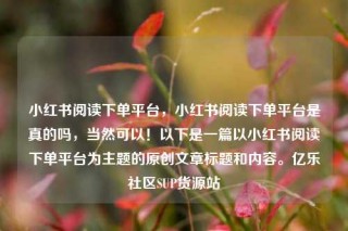小红书阅读下单平台,小红书阅读下单平台是真的吗,当然可以!以下是一篇以小红书阅读下单平台为主题的原创文章标题和内容。亿乐社区SUP货源站