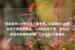 抖音业务24小时在线下单免费,抖音业务24小时在线下单免费低价,24小时在线下单,享受抖音业务的便利体验!亿乐社区SUP货源站
