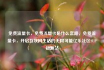 免费流量卡，免费流量卡是什么套路，免费流量卡，开启互联网生活的无限可能亿乐社区SUP货源站