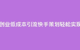 1毛钱10000播放量快手创业 - 低成本引流快手策划轻松实现万次播放~