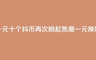 抖币一元十个(抖币再次掀起热潮,一元换取十个)