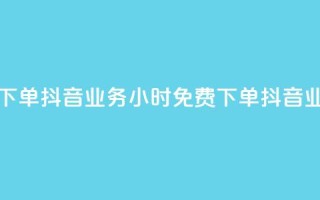 抖音业务24小时免费下单(抖音业务24小时免费下单 → 抖音业务24小时内免费预订)