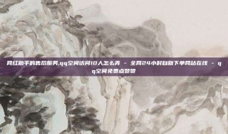 网红助手的售后服务,qq空间访问10人怎么弄 - 全网24小时自助下单网站在线 - qq空间免费点赞赞