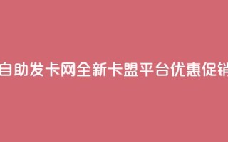自助发卡网:全新卡盟平台优惠促销