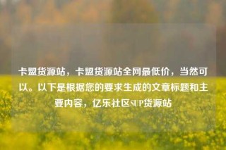 卡盟货源站,卡盟货源站全网最低价,当然可以。以下是根据您的要求生成的文章标题和主要内容,亿乐社区SUP货源站
