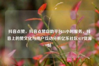 抖音点赞,抖音点赞自助平台24小时服务,抖音上的赞文化与用户互动分析亿乐社区SUP货源站