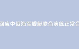 国防部回应中俄海军舰艇联合演练：正常合作安排