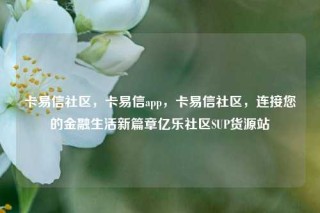 卡易信社区,卡易信app,卡易信社区,连接您的金融生活新篇章亿乐社区SUP货源站