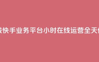 快手业务平台24小时在线 - 快手业务平台24小时在线运营，全天候为您提供服务~