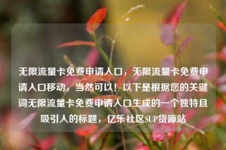 无限流量卡免费申请入口,无限流量卡免费申请入口移动,当然可以!以下是根据您的关键词无限流量卡免费申请入口生成的一个独特且吸引人的标题,亿乐社区SUP货源站
