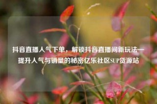 抖音直播人气下单,解锁抖音直播间新玩法—提升人气与销量的秘密亿乐社区SUP货源站