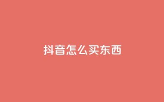 抖音怎么买东西 - 在抖音上如何购物!