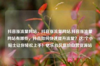 抖音涨流量网站,抖音涨流量网站,抖音涨流量网站有哪些,抖音如何快速提升流量?这7个小贴士让你轻松上手!亿乐社区低价自营货源站