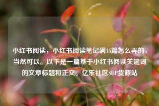 小红书阅读,小红书阅读笔记满15篇怎么弄的,当然可以。以下是一篇基于小红书阅读关键词的文章标题和正文。亿乐社区SUP货源站