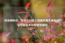 抖音刷粉丝，如何在抖音上快速积累大量粉丝？亿乐社区低价自营货源站