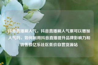 抖音直播刷人气,抖音直播刷人气票可以增加人气吗,如何利用抖音直播提升品牌影响力和销售额亿乐社区低价自营货源站