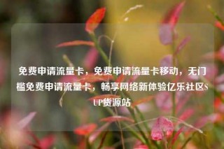 免费申请流量卡,免费申请流量卡移动,无门槛免费申请流量卡,畅享网络新体验亿乐社区SUP货源站