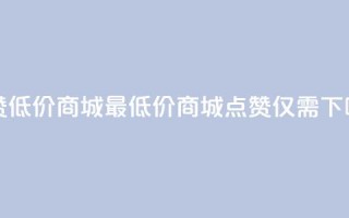ks点赞低价商城0.01 - 最低价商城:KS点赞仅需0.01!