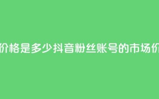 抖音5000粉丝账号价格是多少 - 抖音5000粉丝账号的市场价值分析！