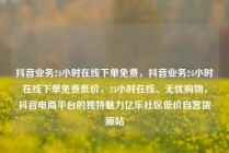 抖音业务24小时在线下单免费，抖音业务24小时在线下单免费低价，24小时在线、无忧购物，抖音电商平台的独特魅力亿乐社区低价自营货源站