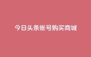 今日头条账号购买商城,抖音一块钱100点赞 - 一元100个赞 - 快手网红免费网站
