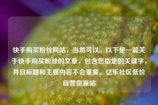 快手购买粉丝网站,当然可以。以下是一篇关于快手购买粉丝的文章,包含您指定的关键字,并且标题和主要内容不会重复。亿乐社区低价自营货源站