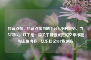 抖音点赞,抖音点赞自助平台24小时服务,当然可以。以下是一篇关于抖音点赞的文章标题和主要内容,亿乐社区SUP货源站