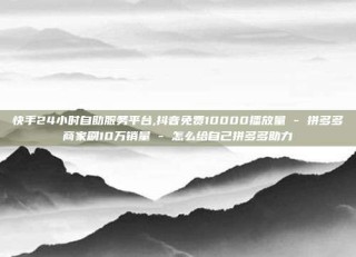 快手24小时自助服务平台,抖音免费10000播放量 - 拼多多商家刷10万销量 - 怎么给自己拼多多助力