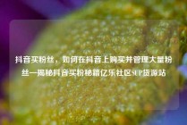 抖音买粉丝,如何在抖音上购买并管理大量粉丝—揭秘抖音买粉秘籍亿乐社区SUP货源站