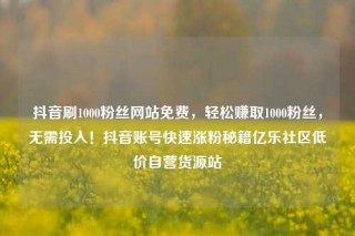 抖音刷1000粉丝网站免费,轻松赚取1000粉丝,无需投入!抖音账号快速涨粉秘籍亿乐社区低价自营货源站