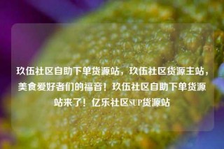 玖伍社区自助下单货源站,玖伍社区货源主站,美食爱好者们的福音!玖伍社区自助下单货源站来了!亿乐社区SUP货源站