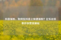 抖音涨粉，如何在抖音上快速涨粉？亿乐社区低价自营货源站