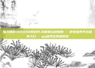 每天领取100000赞名片,抖音粉丝秒到账 - 梓豪业务平台登录入口 - qq业务全网最低价